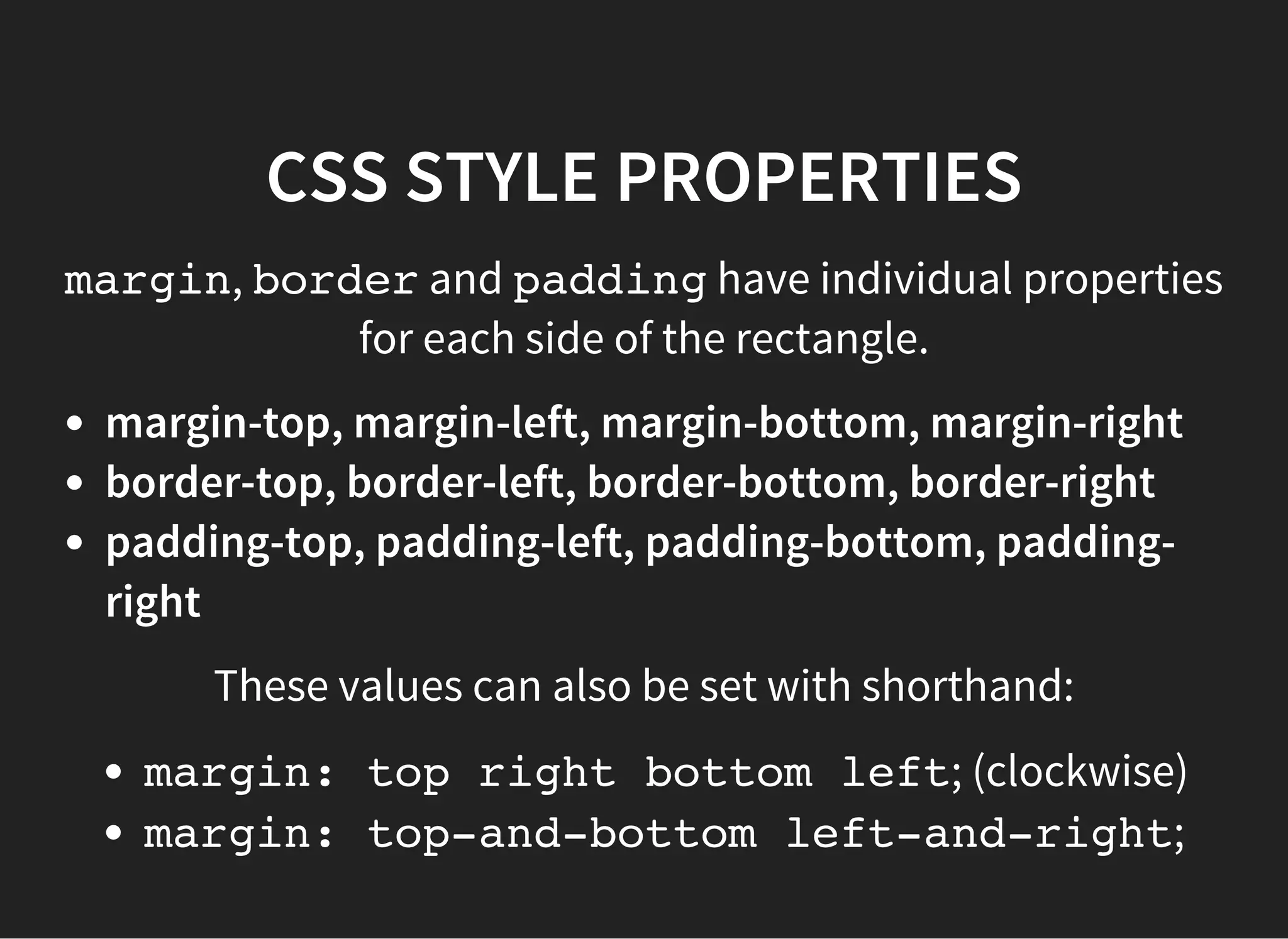 CSS STYLE PROPERTIES - BORDERS
Border has its own style and color properties:
border-width(number px)
border-style(string)
border-color(string or hex value)
It is commonly set as border: width style color;
border: 4px dashed red;
 
