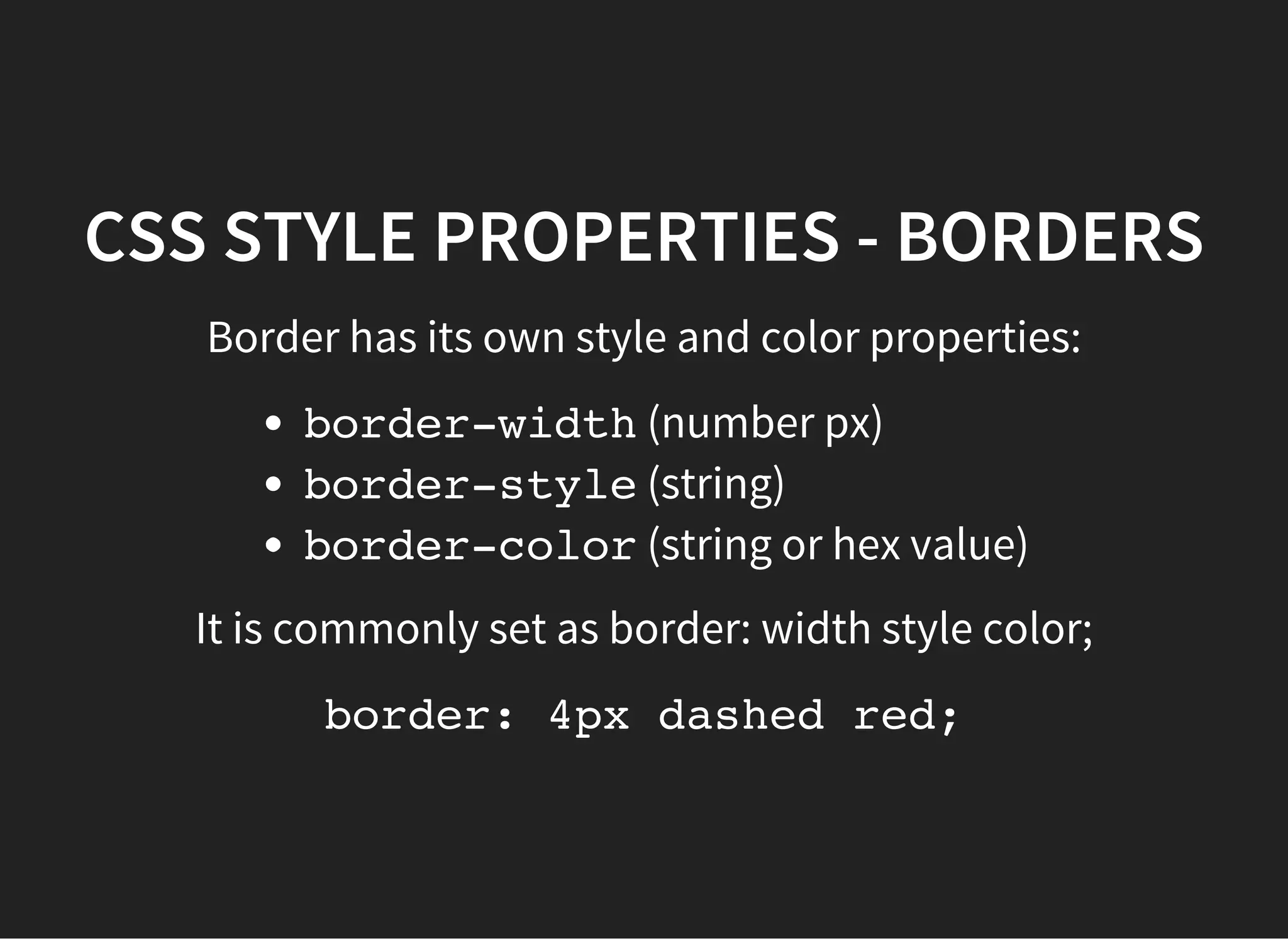 CSS STYLE PROPERTIES - BORDERS
Border style properties: none(low priority), hidden(high
priority), dotted, dashed, solid, double, groove,
ridge, inset, outset
Don't forget border-radius
border-radius:50%;makes a square into a circle
 