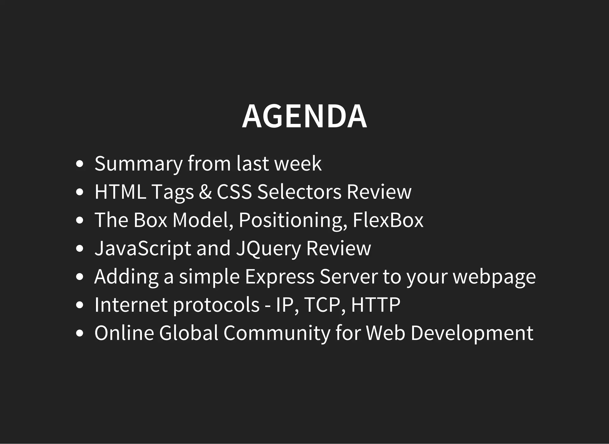 SUMMARY FROM LAST WEEK
introduction to the command line.
workshop to learn the basics of
JavaScript.
Install Node, NPM
Install http-servermodule globally
Create simple webpage with CSS styling and some
JavaScript functionality
( )
Run the http-servercommand to serve the current
working directory's files and sub-folders to the browser.
GA Fundamentals
Nodeschool javascripting
http://codepen.io/cbas/pen/QjRWZm
 
