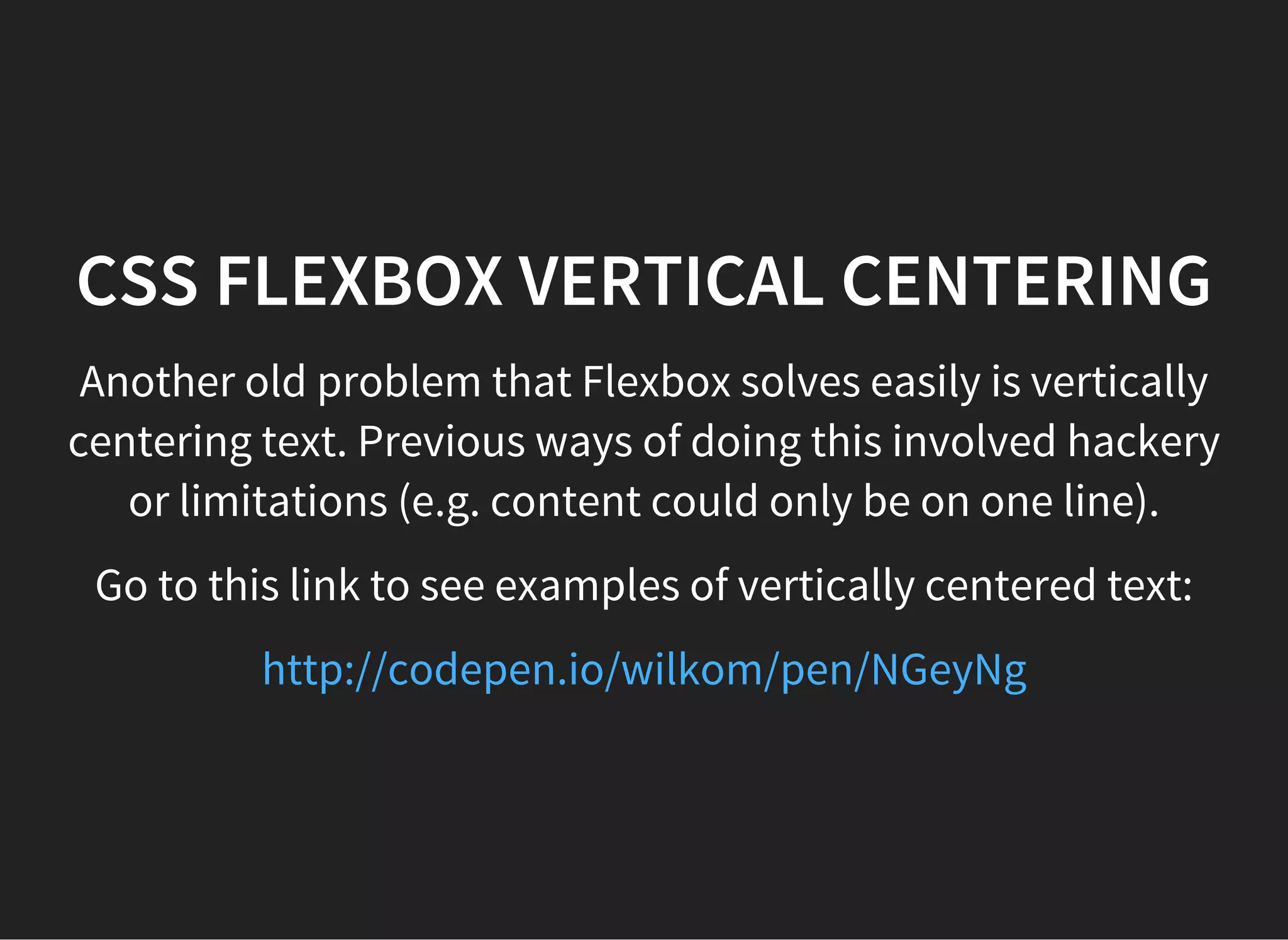 CSS FONTS
In our web pages we can use the system fonts that come
with most operating systems, like Times, Arial and Helvetica.
But what if we want to use a really cool font, and embed it
so that anyone who visited our web page would see that
font. Enter the CSS3 font embedding syntax.
@font-face { font-family: MyFont; src: url('path/to/MyFont.ttf'); }
Now go and download some cool free fonts and put them in
your project folder: http://www.dafont.com/
Use the font-family: MyFont;property to apply that
font to a given tag
 