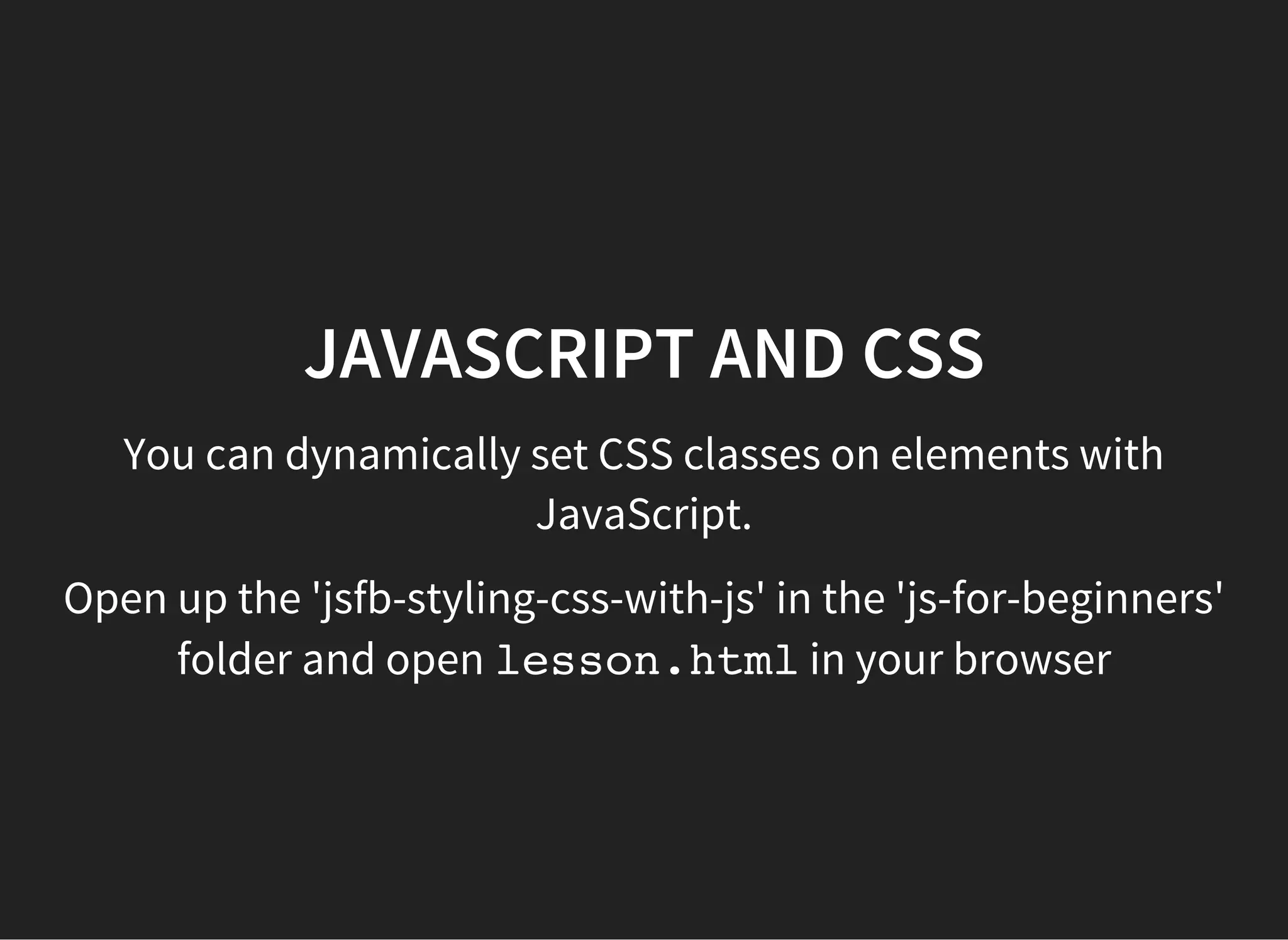 JAVASCRIPT AND CSS
The same thing can be achieved with jQuery using less code,
but you have to import the jQuery library too!
Open up the 'jsfb-styling-css-with-jquery' in the 'js-for-
beginners' folder and open lesson.htmlin your browser
 