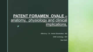 z
PATENT FORAMEN OVALE –
anatomy, physiology and clinical
implications.
Efforts by – Dr. Ashish Shankhdhar , MD
DNB Cardiology , NHI
New Delhi
 
