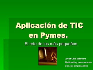 Aplicación de TIC en Pymes.  El reto de los más pequeños Javier Obis Salamero Multimedia y comunicación Ciencias empresariales 