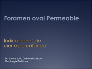 Foramen oval Permeable Indicaciones de cierre percutáneo Dr. José Antonio Quibrera Matienzo Cardiología Pediátrica 
