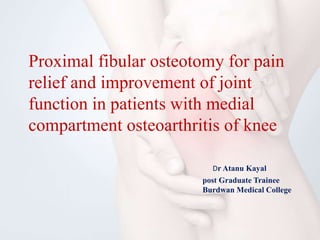Dr Atanu Kayal
post Graduate Trainee
Burdwan Medical College
Proximal fibular osteotomy for pain
relief and improvement of joint
function in patients with medial
compartment osteoarthritis of knee
 