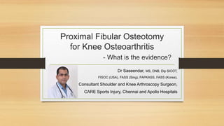 Proximal Fibular Osteotomy
for Knee Osteoarthritis
- What is the evidence?
Dr Saseendar, MS, DNB, Dip SICOT,
FISOC (USA), FASS (Sing), FAPKASS, FASS (Korea),
Consultant Shoulder and Knee Arthroscopy Surgeon,
CARE Sports Injury, Chennai and Apollo Hospitals
 