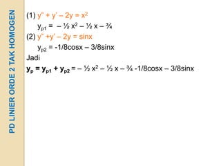 PD LINIER ORDE 2 TAK HOMOGEN   (1) y” + y’ – 2y = x2
                                   yp1 = – ½ x2 – ½ x – ¾
                               (2) y” +y’ – 2y = sinx
                                   yp2 = -1/8cosx – 3/8sinx
                               Jadi
                               yp = yp1 + yp2 = – ½ x2 – ½ x – ¾ -1/8cosx – 3/8sinx
 