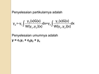 Penyelesaian partikularnya adalah

           y2 (x)G(x)         y1 (x)G(x)
yp =-y1                dx+y2              dx
          W(y1 ,y2 )(x)      W(y1 ,y2 )(x)

Penyelesaian umumnya adalah
y = c1y1 + c2y2 + yc
 