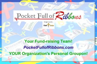 Your Fund-raising Team! PocketFullofRibbons.com YOUR Organization's Personal Groupon!  