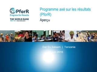 Programme axé sur les résultats
(PforR)
Aperçu
Dar Es Salaam | Tanzanie
21 juin 2016
 