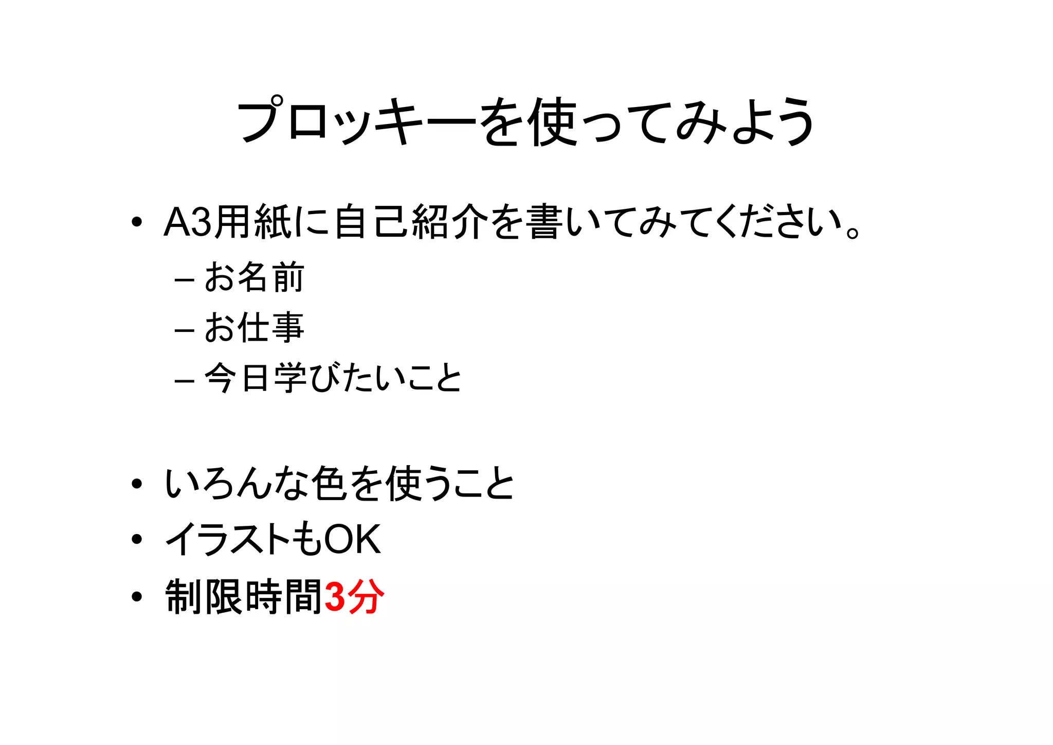 プロッキーを使ってみよう
• A3用紙に自己紹介を書いてみてください。
    – お名前
    – お仕事
    – 今日学びたいこと


•   いろんな色を使うこと
•   イラストもOK
•   制限時間 分
    制限時間3分
 