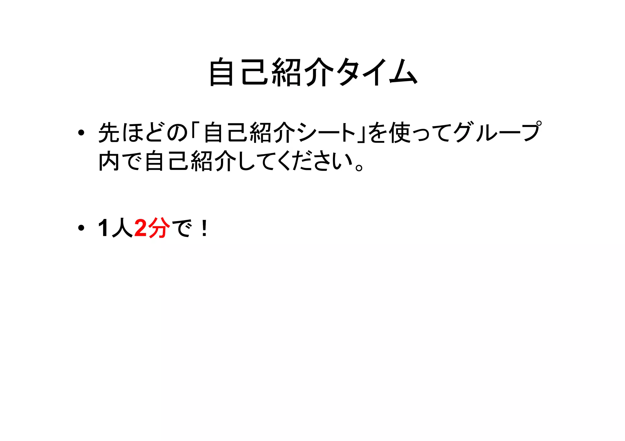 自己紹介タイム
• 先ほどの「自己紹介シート」を使ってグループ
  内で自己紹介してください。

   人 分
• 1人2分で！
 