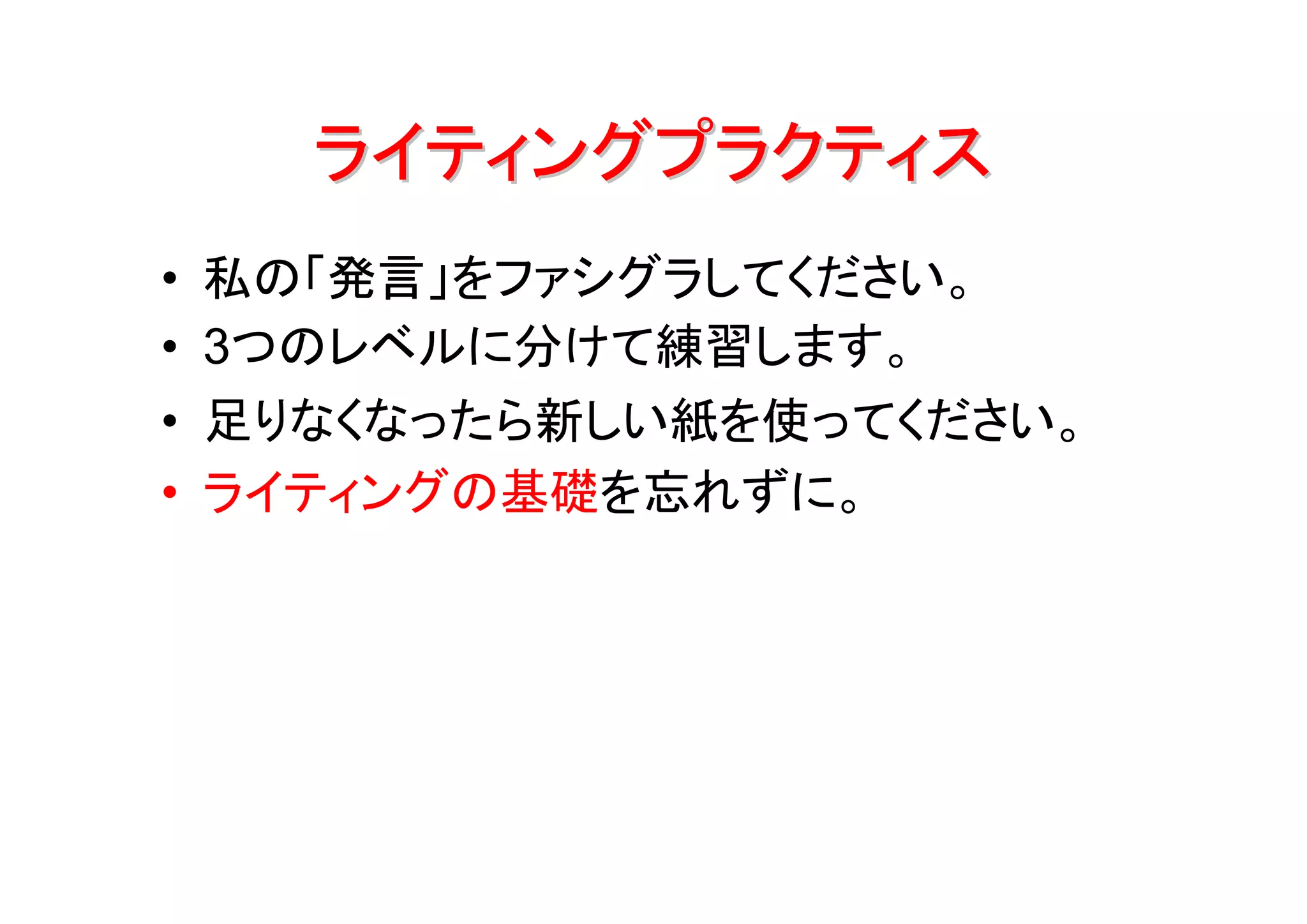 ライティングプラクティス
•   私の「発言」をファシグラしてください。
•   3つのレベルに分けて練習します。
•   足りなくなったら新しい紙を使ってください。
•   ライティングの基礎を忘れずに。
 