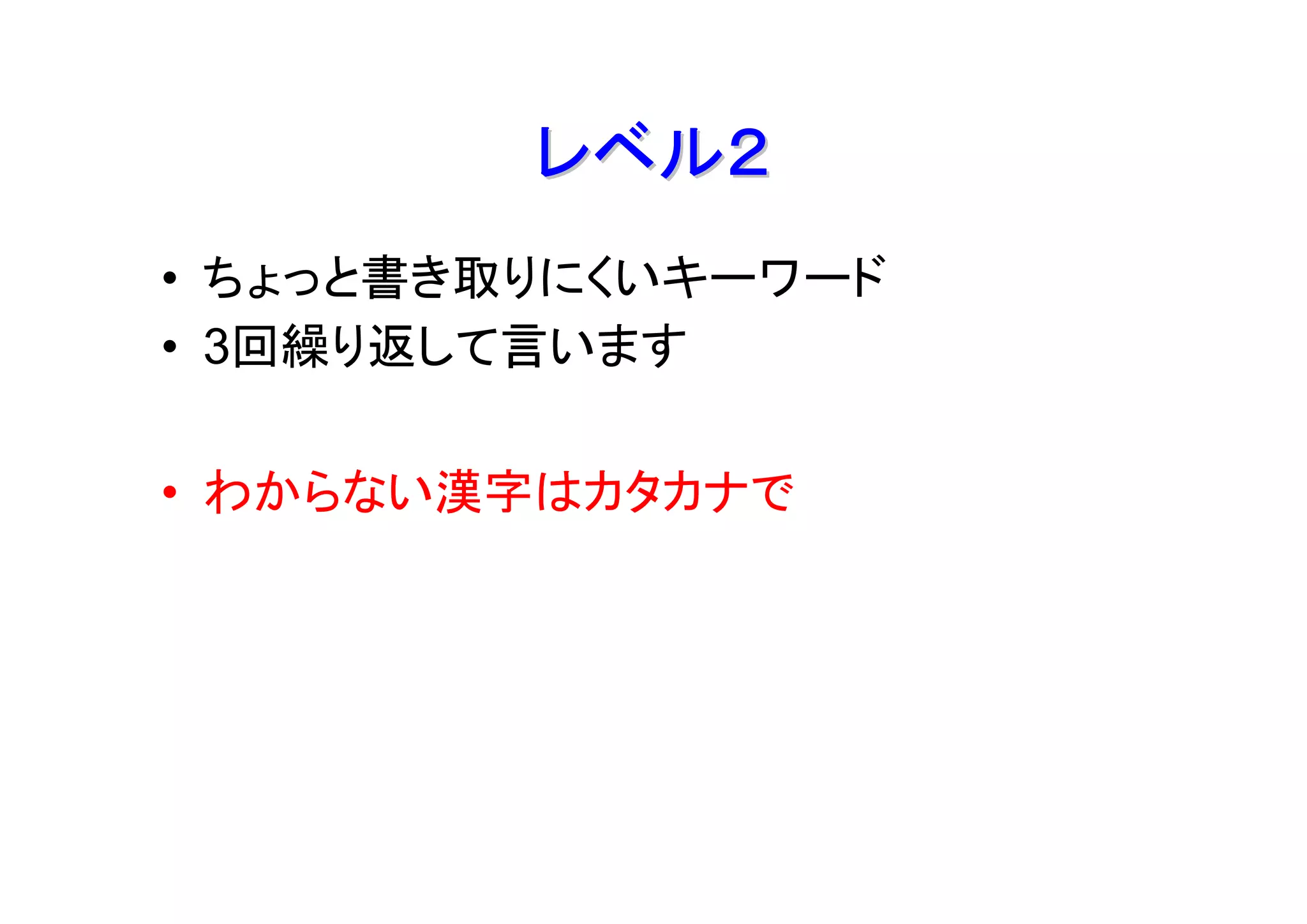 レベル２
• ちょっと書き取りにくいキーワード
• 3回繰り返して言います

• わからない漢字はカタカナで
 