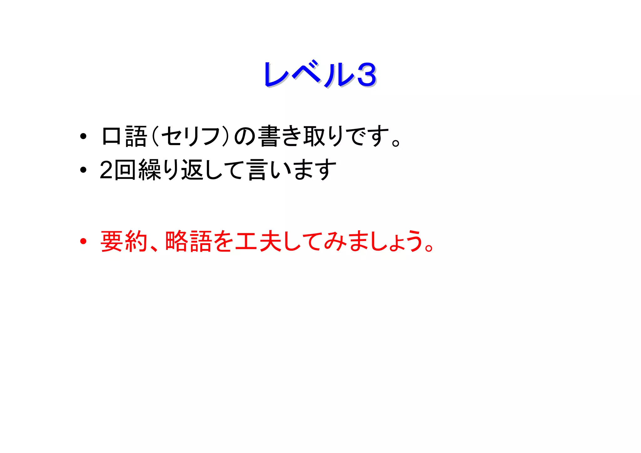レベル３
• 口語（セリフ）の書き取りです。
• 2回繰り返して言います

• 要約、略語を工夫してみましょう。
 