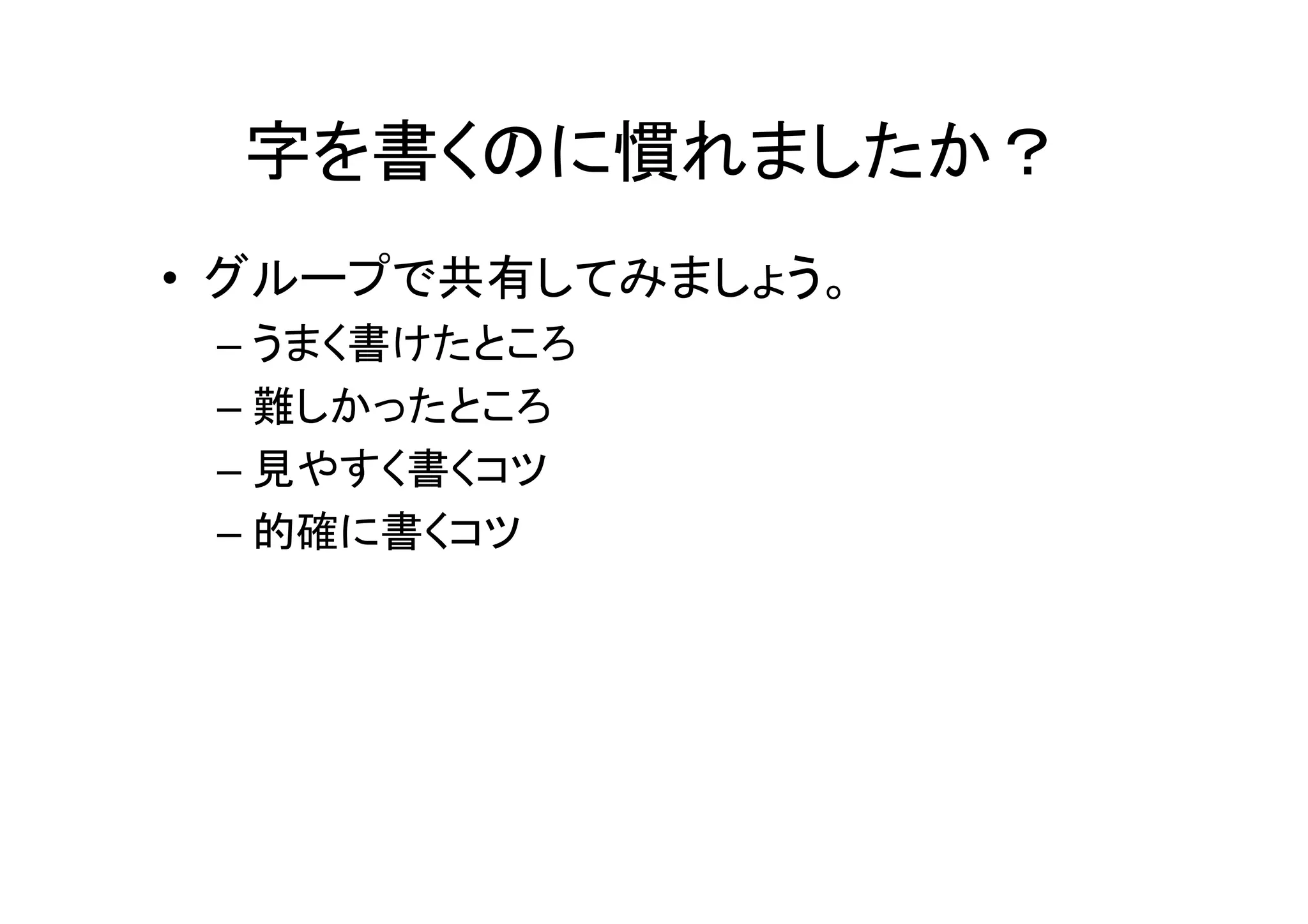 字を書くのに慣れましたか？
• グループで共有してみましょう。
 – うまく書けたところ
 – 難しかったところ
 – 見やすく書くコツ
 – 的確に書くコツ
 