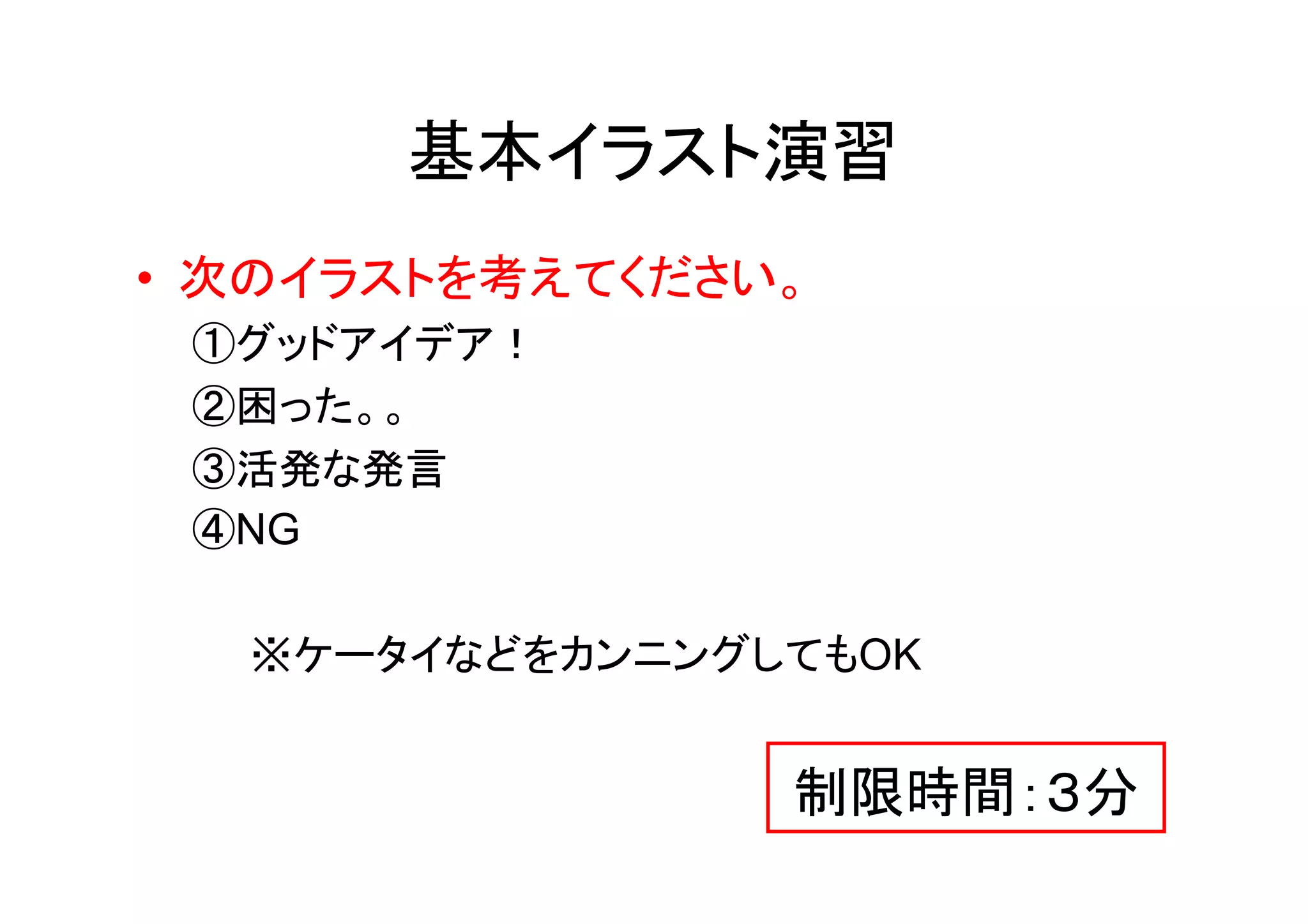 基本イラスト演習
• 次のイラストを考えてください。
 ①グッドアイデア！
 ②困った。。
 ③活発な発言
 ④NG

  ※ケータイなどをカンニングしてもOK


                制限時間：３分
 