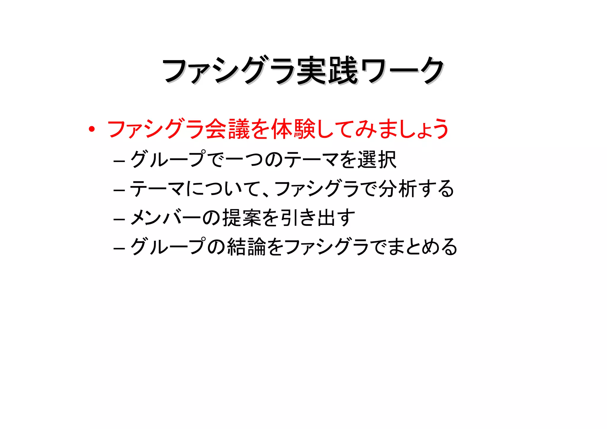 ファシグラ実践ワーク
• ファシグラ会議を体験してみましょう
 – グループで一つのテーマを選択
 – テーマについて、ファシグラで分析する
 – メンバーの提案を引き出す
 – グループの結論をファシグラでまとめる
 