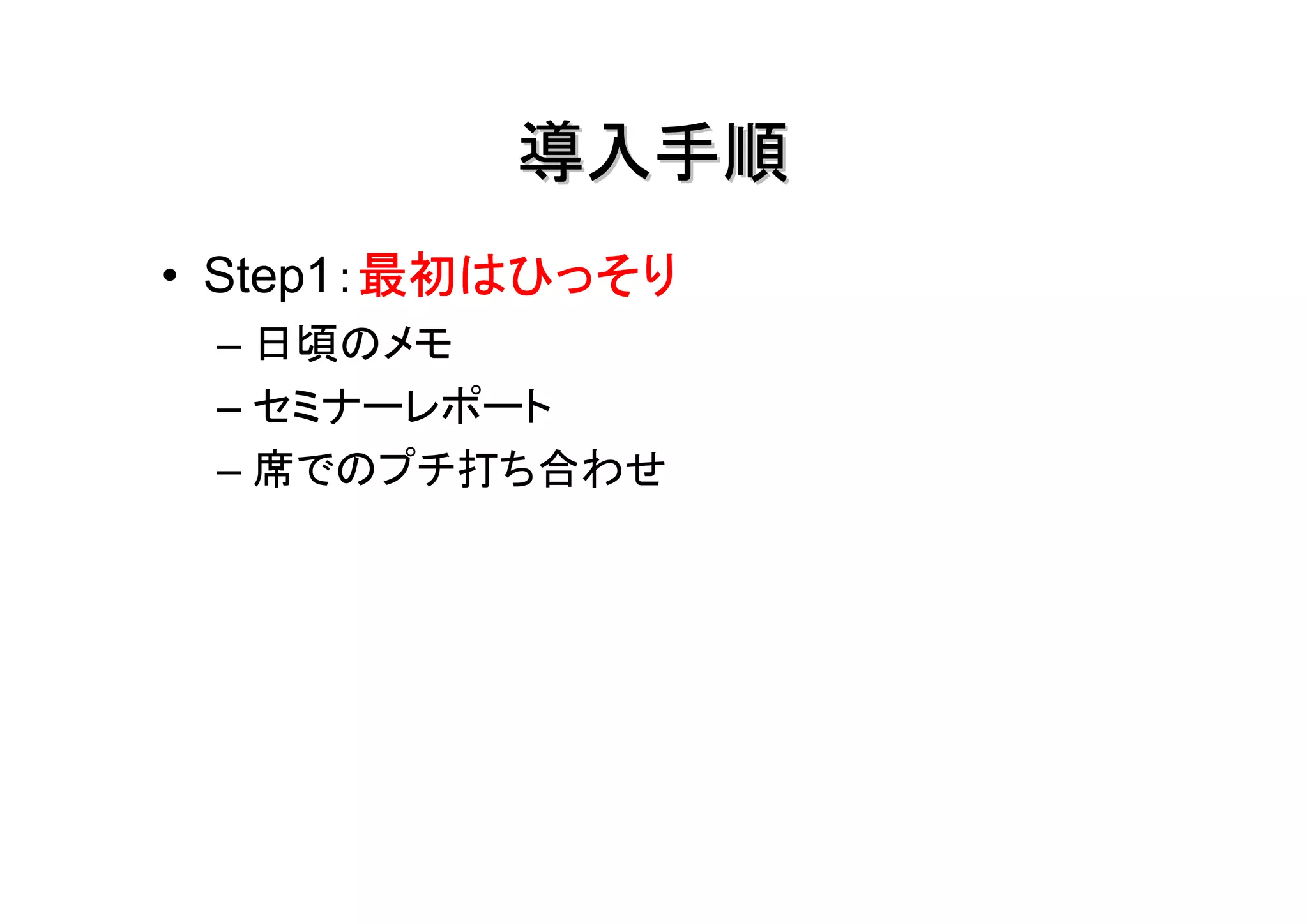 導入手順
        最初はひっそり
• Step1：最初はひっそり
 – 日頃のメモ
 – セミナーレポート
 – 席でのプチ打ち合わせ
 