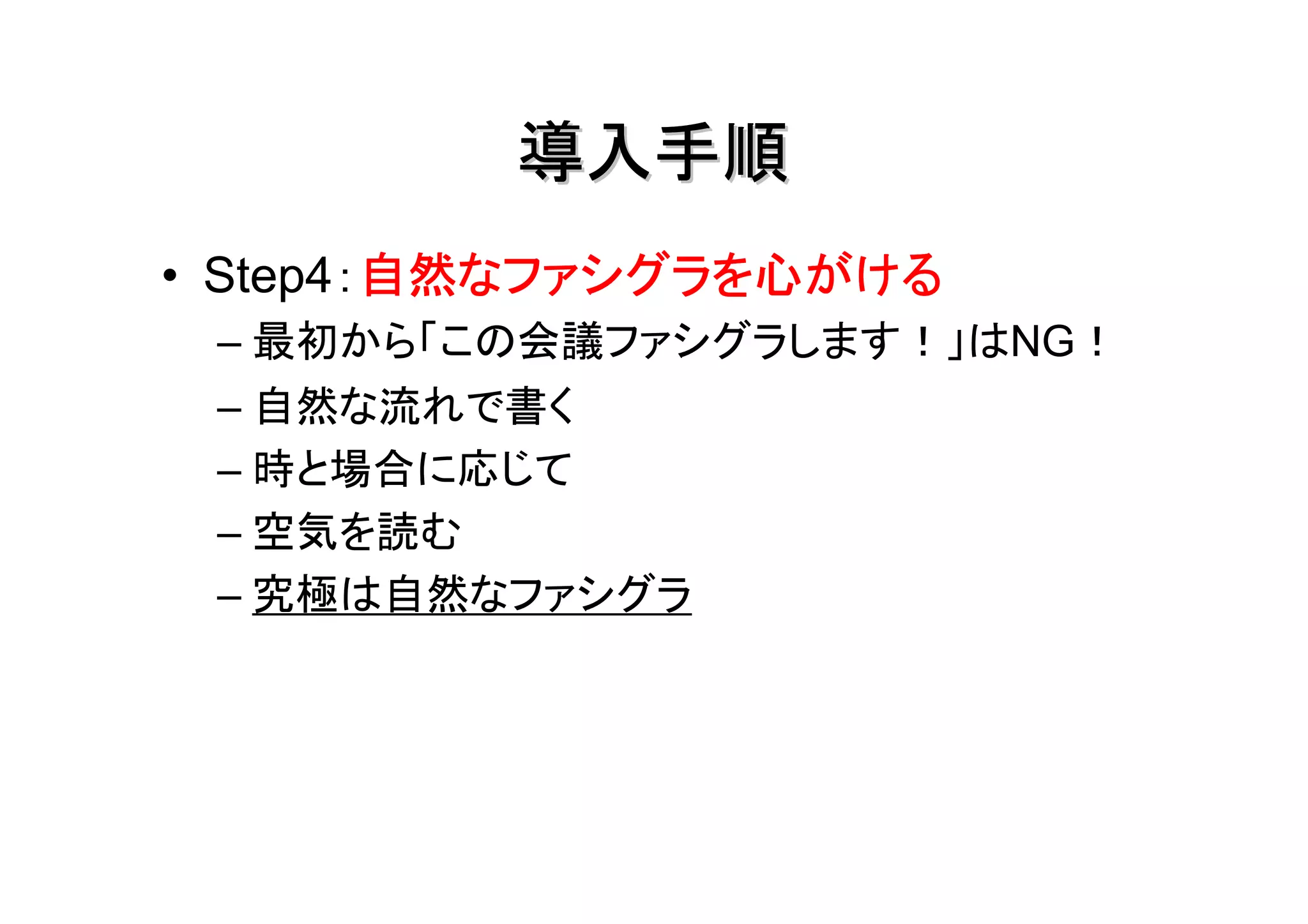 導入手順
        自然なファシグラを心がける
• Step4：自然なファシグラを心がける
 – 最初から「この会議ファシグラします！」はNG！
 – 自然な流れで書く
 – 時と場合に応じて
 – 空気を読む
 – 究極は自然なファシグラ
 