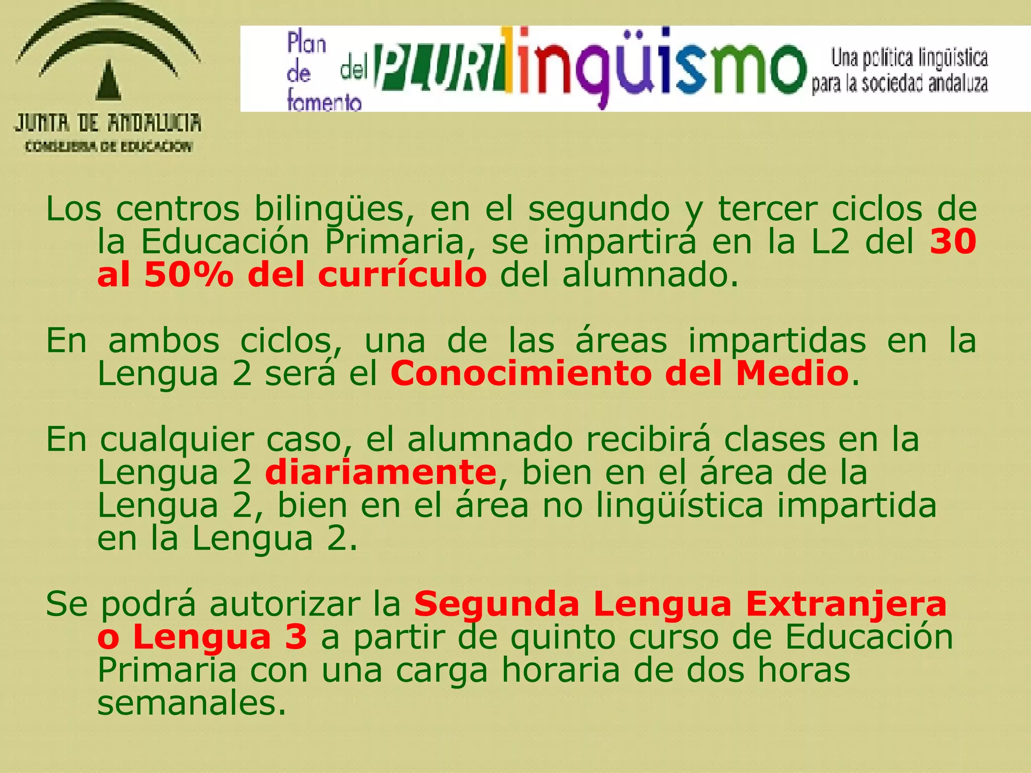 Los centros bilingües, en el segundo y tercer ciclos de la Educación Primaria, se impartirá en la L2 del  30 al 50% del currículo  del alumnado.    En ambos ciclos, una de las áreas impartidas en la Lengua 2 será el  Conocimiento del Medio .   En cualquier caso, el alumnado recibirá clases en la Lengua 2  diariamente , bien en el área de la Lengua 2, bien en el área no lingüística impartida en la Lengua 2.   Se podrá autorizar la  Segunda Lengua Extranjera o Lengua 3  a partir de quinto curso de Educación Primaria con una carga horaria de dos horas semanales.  