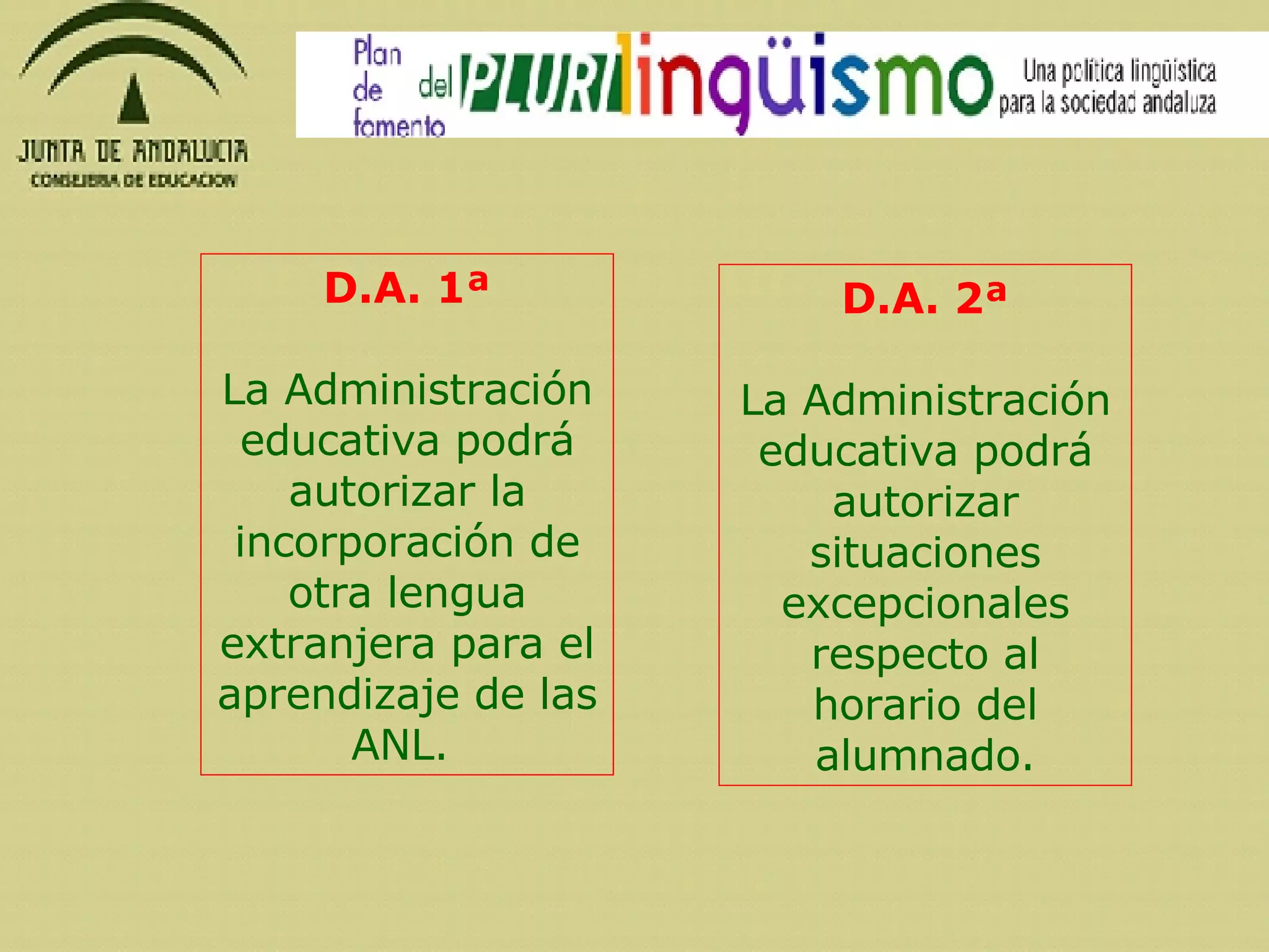 D.A. 1ª   La Administración educativa podrá autorizar la incorporación de otra lengua extranjera para el aprendizaje de las ANL.  D.A. 2ª   La Administración educativa podrá autorizar situaciones excepcionales respecto al horario del alumnado. 