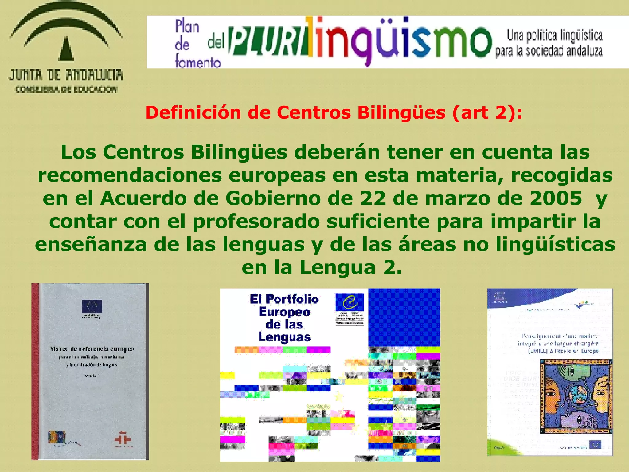 Definición de Centros Bilingües (art 2): Los Centros Bilingües deberán tener en cuenta las recomendaciones europeas en esta materia, recogidas en el Acuerdo de Gobierno de 22 de marzo de 2005  y contar con el profesorado suficiente para impartir la enseñanza de las lenguas y de las áreas no lingüísticas en la Lengua 2.   
