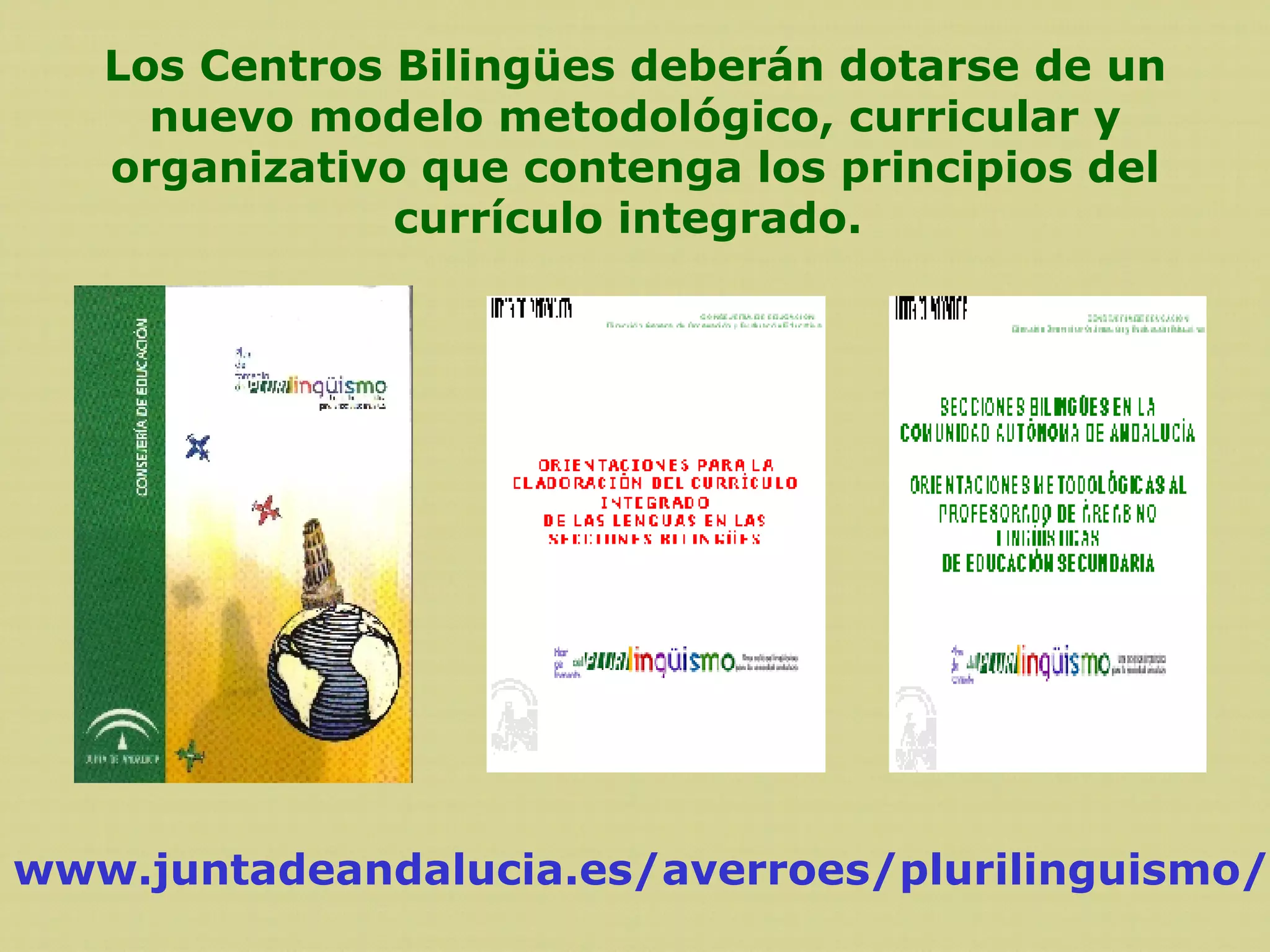 www.juntadeandalucia.es/averroes/plurilinguismo/ Los Centros Bilingües deberán dotarse de un nuevo modelo metodológico, curricular y organizativo que contenga los principios del currículo integrado.   