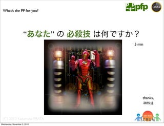 (C) 2010 Kazumasa EBATA
What’s the PF for you?
5 min
“あなた” の 必殺技 は何ですか？
thanks,
zero g
Wednesday, November 3, 2010
 