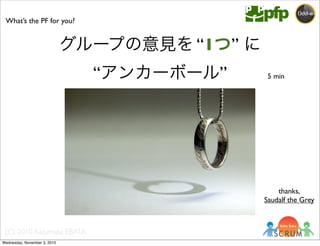 (C) 2010 Kazumasa EBATA
What’s the PF for you?
5 min
グループの意見を “1つ” に
“アンカーボール”
thanks,
Saudalf the Grey
Wednesday, November 3, 2010
 