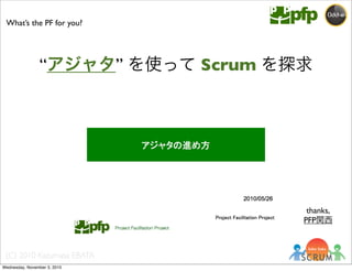 (C) 2010 Kazumasa EBATA
What’s the PF for you?
“アジャタ” を使って Scrum を探求
thanks,
PFP関西
Wednesday, November 3, 2010
 