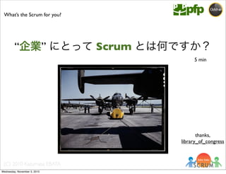 (C) 2010 Kazumasa EBATA
What’s the Scrum for you?
5 min
“企業” にとって Scrum とは何ですか？
thanks,
library_of_congress
Wednesday, November 3, 2010
 