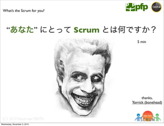 (C) 2010 Kazumasa EBATA
5 min
What’s the Scrum for you?
“あなた” にとって Scrum とは何ですか？
thanks,
Yorrick (bonehead)
Wednesday, November 3, 2010
 