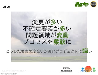 (C) 2010 Kazumasa EBATA
変更が多い
不確定要素が多い
問題領域が変動
プロセスを柔軟に
こうした要素の度合いが強いプロジェクトに強い
forte
thanks,
RaGardner4
Wednesday, November 3, 2010
 