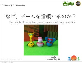 (C) 2010 Kazumasa EBATA
なぜ、チームを信頼するのか？
the health of the entire system is everyone’s responsibility.
What’s the “good relationship” ?
thanks,
Jenn and Tony Bot
Wednesday, November 3, 2010
 