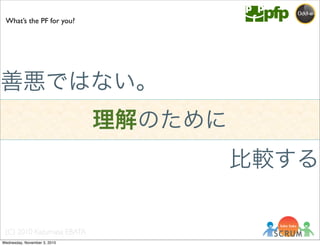 (C) 2010 Kazumasa EBATA
What’s the PF for you?
善悪ではない。
理解のために
比較する
Wednesday, November 3, 2010
 