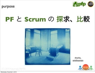 (C) 2010 Kazumasa EBATA
PF と Scrum の 探求、比較
purpose
thanks,
smithsonian
Wednesday, November 3, 2010
 