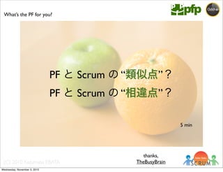 (C) 2010 Kazumasa EBATA
What’s the PF for you?
PF と Scrum の “類似点”？
PF と Scrum の “相違点”？
5 min
thanks,
TheBusyBrain
Wednesday, November 3, 2010
 