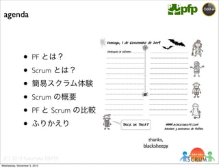 (C) 2010 Kazumasa EBATA
• PF とは？
• Scrum とは？
• 簡易スクラム体験
• Scrum の概要
• PF と Scrum の比較
• ふりかえり
agenda
thanks,
blacksheepy
Wednesday, November 3, 2010
 