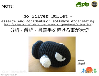(C) 2010 Kazumasa EBATA
No Silver Bullet -
essence and accidents of software engineering
http://pcserver.sel.cs.hiroshima-cu.ac.jp/ohba/se/silver.htm
分析・解析・最善手を続ける事が大切
NOTE!
thanks,
t0fugurl
Wednesday, November 3, 2010
 