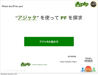 (C) 2010 Kazumasa EBATA
What’s the PF for you?
“アジャタ” を使って PF を探求
thanks,
PFP関西
Wednesday, November 3, 2010
 