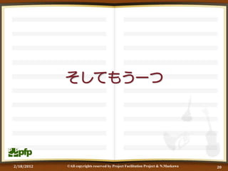 そしてもう一つ




2/18/2012   ©All copyrights reserved by Project Facilitation Project & N.Maekawa   20
 