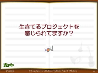 生きてるプロジェクトを
             感じられてますか？




2/18/2012    ©All copyrights reserved by Project Facilitation Project & N.Maekawa   25
 