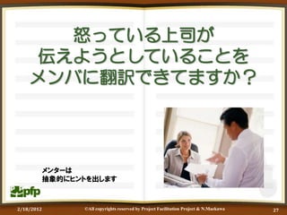 怒っている上司が
    伝えようとしていることを
    メンバに翻訳できてますか？




            メンターは
            抽象的にヒントを出します



2/18/2012         ©All copyrights reserved by Project Facilitation Project & N.Maekawa   27
 