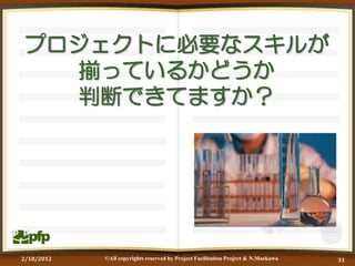 プロジェクトに必要なスキルが
  揃っているかどうか
  判断できてますか？




2/18/2012   ©All copyrights reserved by Project Facilitation Project & N.Maekawa   31
 
