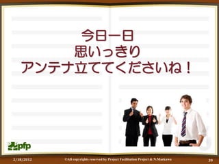 今日一日
       思いっきり
   アンテナ立ててくださいね！




2/18/2012   ©All copyrights reserved by Project Facilitation Project & N.Maekawa   39
 