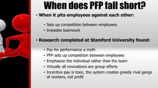 When does PFP fall short?
• When it pits employees against each other:
• Sets up competition between employees
• Impedes t...