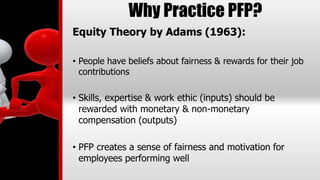 Why Practice PFP?
Equity Theory by Adams (1963):
• People have beliefs about fairness & rewards for their job
contribution...