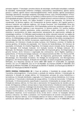 38
princípios vegetais. 7 Toxicologia: conceitos básicos de toxicologia; classificação toxicológica; avaliação
de toxicidade; monitorização ambiental e biológica; toxicocinética; toxicodinâmica; agentes tóxicos
gasosos e voláteis; agentes tóxicos meta-hemoglobinizantes; metais pesados; agentes psicotrópicos;
toxicologia laboratorial; toxicologia ambiental; toxicologia forense; casos clinicotoxicológicos. 8 Físico-
química. 8.1 Termodinâmica química. 8.2 Equilíbrio e cinética química. 8.3 Leis empíricas e mecanismos.
8.4 Propriedade dos gases. 9 Química inorgânica. 9.1 Ligação química e estrutura molecular. 9.2 Ácidos e
bases. 9.3 Química de ânions. 9.4 Tabela Periódica e química dos elementos. 9.5 Química de
coordenação. 10 Química orgânica. 10.1 Fundamentos de química orgânica. 10.2 Ligação química e
estrutura molecular em moléculas orgânicas. 10.3 Grupos funcionais. 10.4 Propriedades físicas dos
compostos orgânicos. 10.5 Estereoquímica. 10.6 Propriedades químicas dos compostos orgânicos. 10.7
Reações dos compostos orgânicos e seus mecanismos. 11 Química analítica. 11.1 química analítica
qualitativa; química analítica quantitativa; análise gravimétrica; análise volumétrica. 11.2 análise
estatística e quimiométrica de dados experimentais; planejamento de experimentos; validação de
metodologias analíticas. 11.3 Métodos espectroscópicos de análise: absorção molecular nas regiões do
infravermelho, do visível e do ultravioleta, fluorescência e fosforescência; absorção atômica, emissão
atômica. 11.4 Metodologias analíticas aplicadas à toxicologia: extração em fase sólida; cromatografia em
camada delgada; CLAE; CG; CG/EM; imunoensaio; espectrometria de massas. 12 Bioquímica básica e
biomoléculas. 12.1 Estrutura e função de ácidos nucleicos. 12.2 Proteínas e enzimas. 13 Padrões de
herança genética. 14 Genética de populações. 14.1 Teorema de Hardy-Weinberg. 14.2 Estrutura de
populações. 15 Evolução. 15.1 Análise filogenética. 15.2 Seleção natural, mutação, deriva, fluxo gênico.
15.3 Especiação. 15.4 Evolução molecular. 15.5 Evolução humana. 16 Biologia molecular. 16.1
Replicação. 16.2 Mutação, recombinação e reparo do DNA. 16.3 Expressão gênica. 16.4 Organização do
genoma humano. 16.4.1 Estrutura e organização dos cromossomos. 16.4.2 Regiões repetitivas e
polimorfismos. 17 Técnicas de biologia molecular. 17.1 Sequenciamento do DNA. 17.2 Técnica de PCR.
17.3 Técnicas de identificação usando o DNA. 18 Organismos geneticamente modificados. 19
Microbiologia. 19.1 Diversidade microbiana. 19.2 Biologia de microrganismos. 19.3 Microrganismos
patogênicos. 19.4 Armas biológicas. 20 Noções de imunologia. 21 Sistema de gestão da qualidade. 21.1
Definições. 21.2 Requisitos técnicos da norma ABNT NBR ISO/IEC nº 17.025:2005. 22 Legislação
sanitária. 22.1 Lei nº 6.360/1976. 22.2 Lei nº 10.742/2003. 22.3 Portaria SVS/MS nº 344/1998. 22.4
Resolução da ANVISA nº 81/2008. 22.5 Resolução da ANVISA nº 10/2010. 22.6 Resolução da ANVISA nº
14/2010. 22.7 Resolução da ANVISA nº 18/2010.
PERITO CRIMINAL FEDERAL/ÁREA 18: 1 Fluxo de potência. 2 Qualidade da energia elétrica. 3
Transitórios eletromagnéticos. 4 Curto-circuito e proteção de sistemas elétricos. 5 Coordenação de
isolamento. 6 Geração de energia elétrica. 6.1 Componentes principais de usinas hidrelétricas e
termelétricas. 6.2 Geração distribuída e cogeração. 6.2.1 Pequenas centrais hidrelétricas. 6.2.2 Usinas
termelétricas. 7 Transmissão e distribuição de energia elétrica. 7.1 Linhas de transmissão. 7.2 Redes de
distribuição. 7.3 Dimensionamento, especificação e orçamento. 8 Subestações de energia elétrica. 8.1
Proteção de sistemas elétricos. 8.2 Para-raios e aterramento. 8.3 Equipamentos de manobra em alta
tensão. 8.4 Diagramas unifilares: arranjos típicos e tipos de barramento. 9 Análise de sistemas elétricos:
p.u.; componentes simétricas; modelagem de elementos; faltas simétricas e assimétricas. 10 Segurança
em instalações e serviços em eletricidade (NR-10). 11 Máquinas elétricas. 11.1 Geradores, motores de
indução e transformadores. 11.2 Partida, operação, ligações e ensaios. 11.3 Controle eletrônico. 11.3.1
Retificadores industriais. 11.3.2 Conversores CC-CC, CC-CA, CA-CC e CA-CA. 12 Instalações elétricas
prediais e industriais. 12.1 Relés e contatores. 12.2 Transformadores de corrente e de potencial. 12.3
Proteção de máquinas elétricas. 12.4 Instalações elétricas em baixa e média tensões. 13 Licitações e
contratos da administração pública (Lei nº 8.666/1993 e suas alterações e Lei nº 8.883/1994 e suas
 