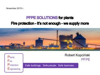 PFPE SOLUTIONS for plants
Fire protection – it’s not enough – we supply more
Robert Kopciński
PFPE
November 2015 r.
Safe buildings. Safe people. Safe business.
 